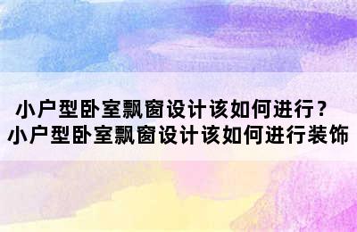 小户型卧室飘窗设计该如何进行？ 小户型卧室飘窗设计该如何进行装饰